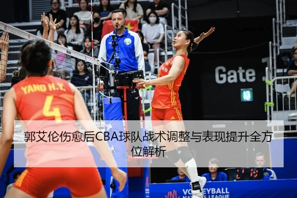 郭艾伦伤愈后CBA球队战术调整与表现提升全方位解析