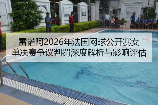 雷诺阿2026年法国网球公开赛女单决赛争议判罚深度解析与影响评估