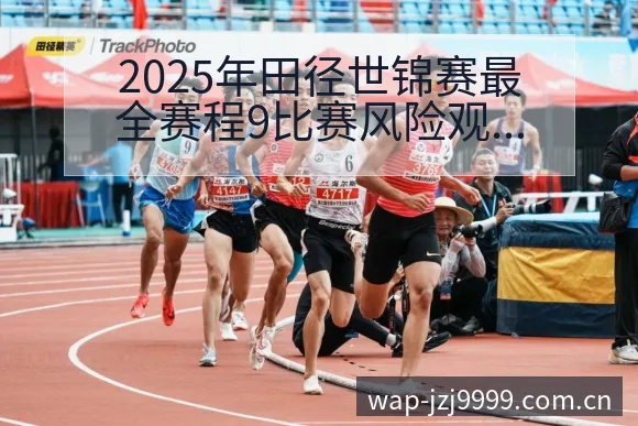 2025年田径世锦赛最全赛程9比赛风险观察与关键变化解读 - 金年会