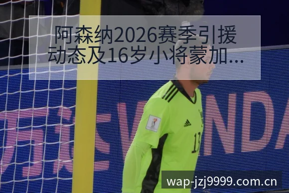 阿森纳2026赛季引援动态及16岁小将蒙加争夺格局风险观 - 金年会