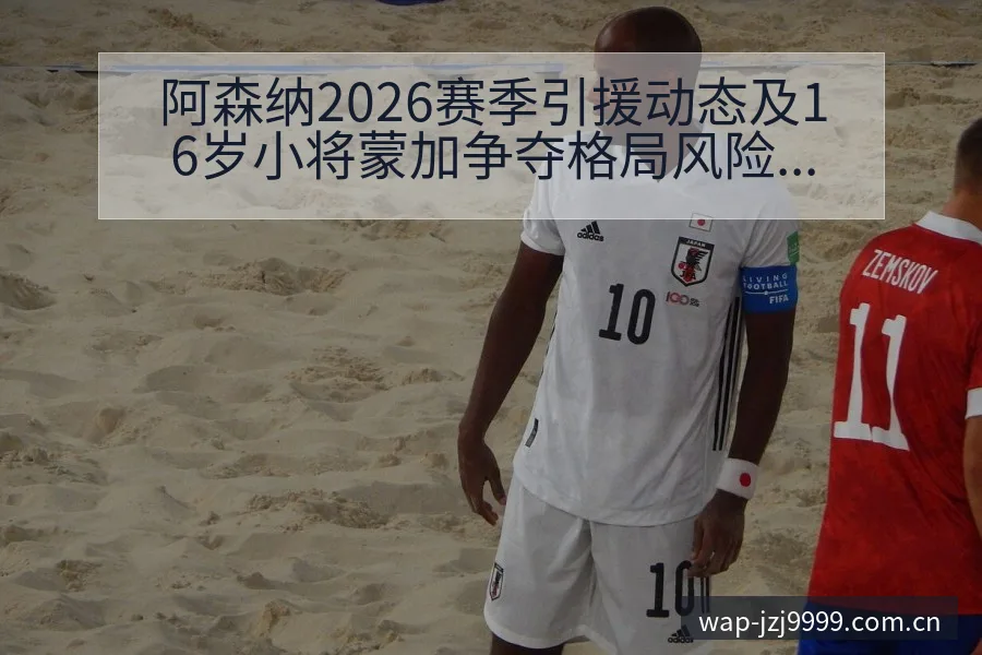 阿森纳2026赛季引援动态及16岁小将蒙加争夺格局风险观 - 金年会
