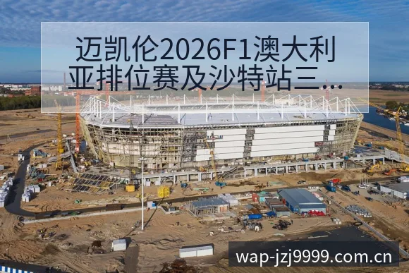 迈凯伦2026F1澳大利亚排位赛及沙特站三练战术价值深度 - 金年会