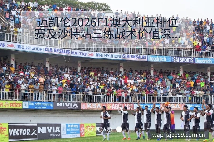 迈凯伦2026F1澳大利亚排位赛及沙特站三练战术价值深度 - 金年会